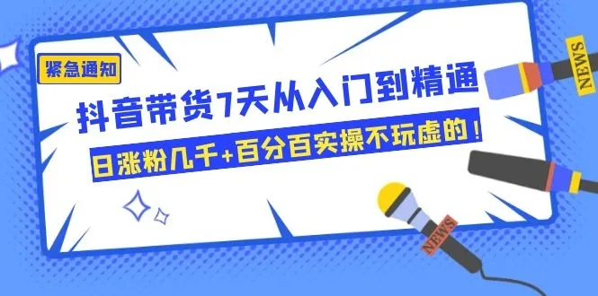 抖音带货7天快速上手：零基础实战爆粉技巧，百分百效果-网赚项目