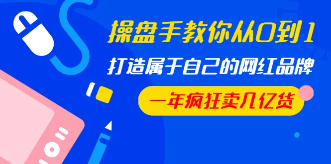 从零开始,操盘手分享打造网红品牌的秘密武器,一年内轻松卖出数亿元商品完整教程-网赚项目