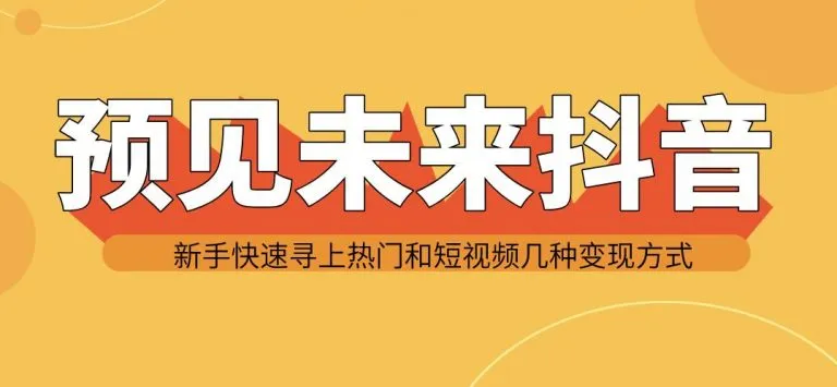 抖音实战教程：预测未来发展趋势 实操技巧，助你快速成为热门 盈利模式-网赚项目