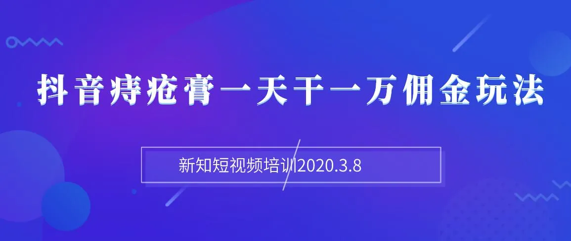 2020年3月8日新知短视频培训：抖音痔疮膏1天可赚取*元佣金的神秘密码分享（含详细步骤与文档）（关注抖音赚钱必看）-网赚项目