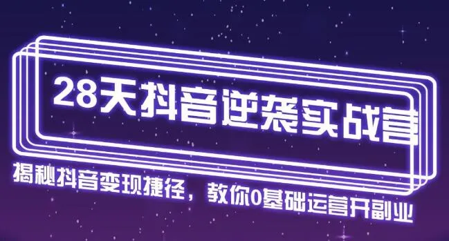 28天抖音实战营：零基础学会抖音运营，快速打造每月收入更多副业！-网赚项目