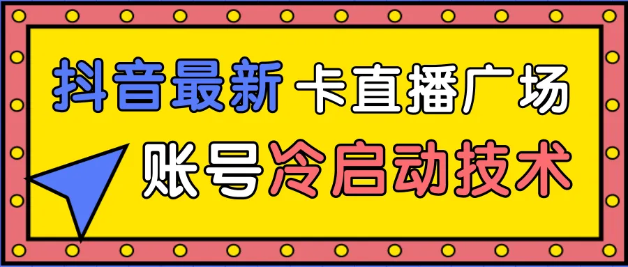 抖音卡直播间：12招新老号冷启动技巧及异常账号冷启动实战指南-网赚项目