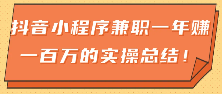 抖音小程序运营大揭秘：年入*万实战经验总结-网赚项目