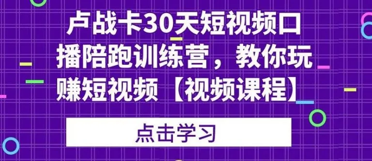 30天短视频口播陪跑训练营：卢战卡带你轻松掌握赚钱技巧-网赚项目