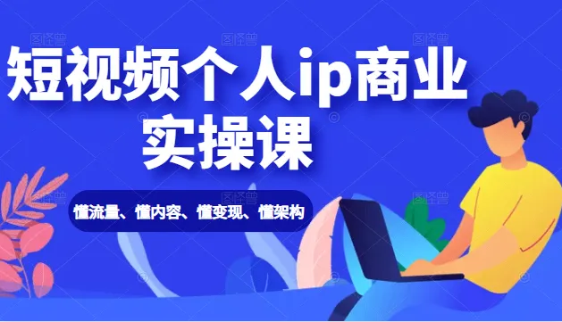 999元掌握短视频IP商业实操技巧：流量、内容、变现和架构全解析-网赚项目