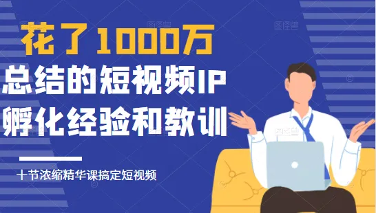 1000万投入短视频IP孵化的经验与教训：10堂课程助你轻松掌握短视频运营-网赚项目