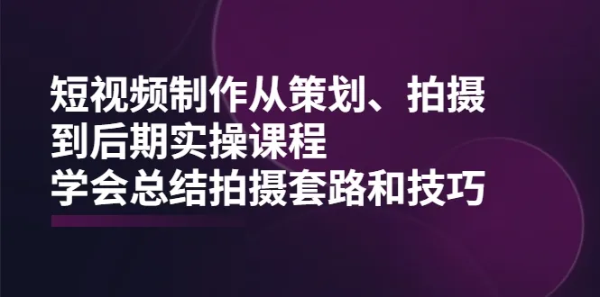 学习短视频制作：掌握策划、拍摄及后期实操技能，揭秘拍摄秘诀-网赚项目