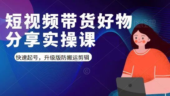 1天学会短视频带货技巧！实战实操课程，快速起号 防搬运剪辑 优质货源-网赚项目