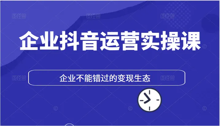 抖音变现实操课：企业的新生态，不容忽视的变现机遇-网赚项目