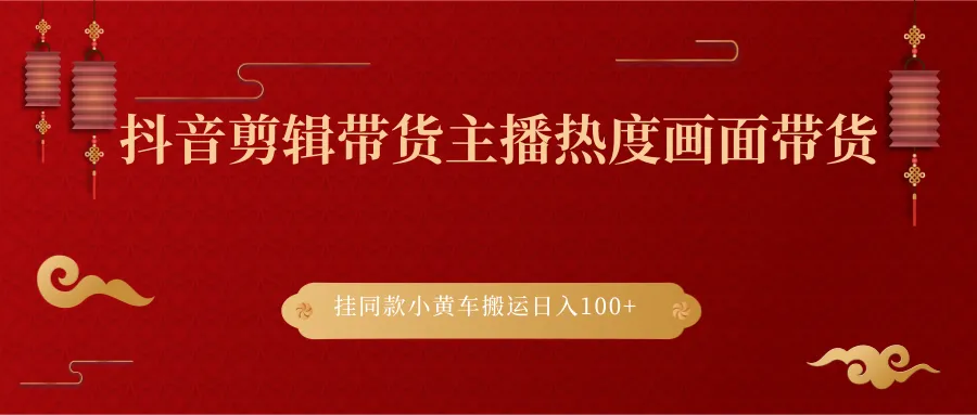 抖音带货新趋势：剪辑带货主播解密，日增百元轻松实现-网赚项目