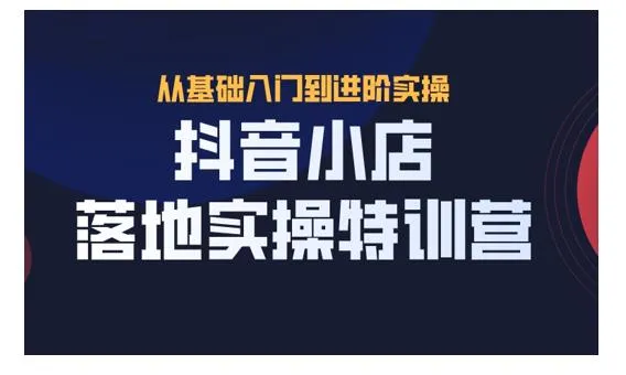 抖音小店实战运营全攻略：快速开店 爆款选品 流量驱动-网赚项目