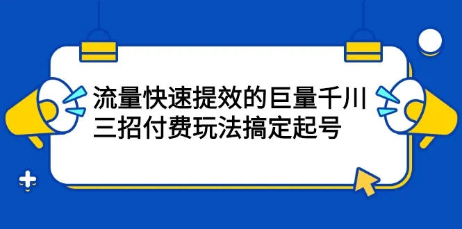 巨量千川：快速提升流量的三招付费策略-网赚项目