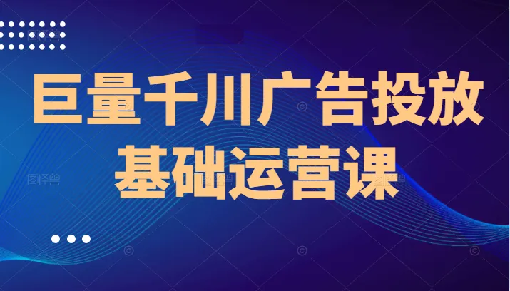 巨量千川广告投放基础运营：助你驾驭千川广告投放技巧-网赚项目