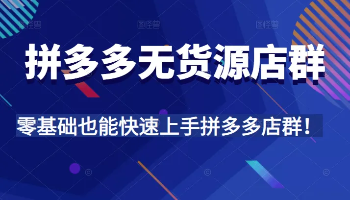 零基础拼多多无货源店群操作指南：实战精讲与全程指导-网赚项目