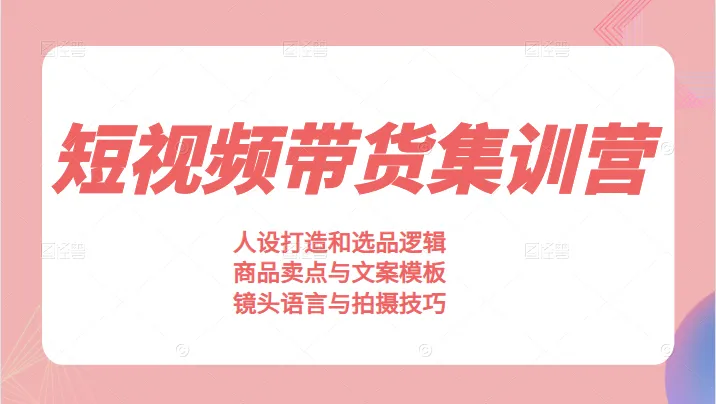 素人短视频带货集训营：一站式掌握人设打造、选品策略及营销文案技巧-网赚项目