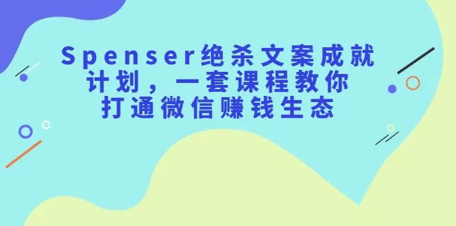 微信赚钱生态全揭秘：Spenser绝杀文案成就计划详解-网赚项目