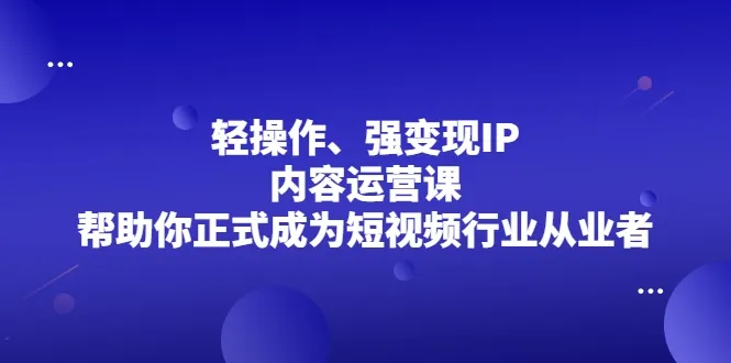 掌握短视频变现利器：轻操作、强变现更多内容运营课程全解析-网赚项目