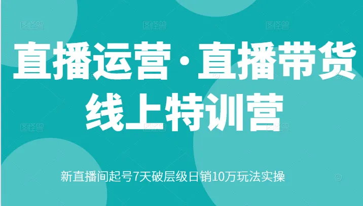 掌握直播带货的利器：直播运营在线特训营，揭秘日销10万的玩法秘籍！-网赚项目