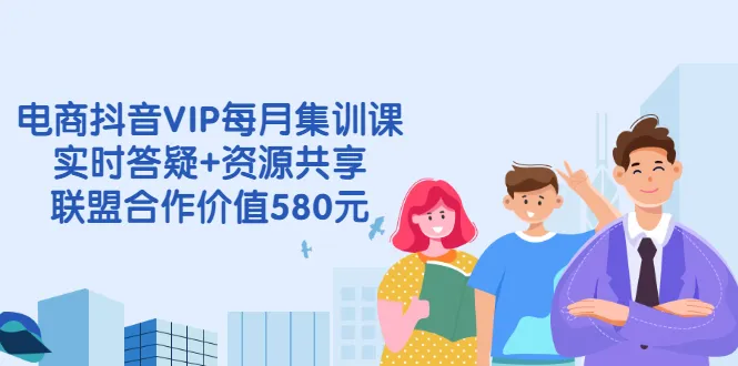 抖音电商VIP每月集训课程：实时答疑、资源共享及优质联盟合作价值580元-网赚项目