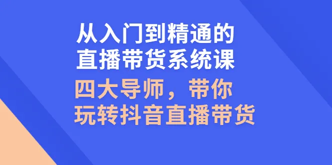 从零开始学抖音直播带货：四大金牌导师亲授-网赚项目