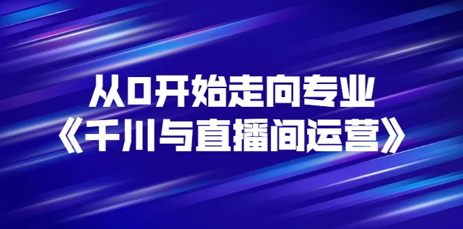 从零起步：千川直播电商运营实战教程-网赚项目