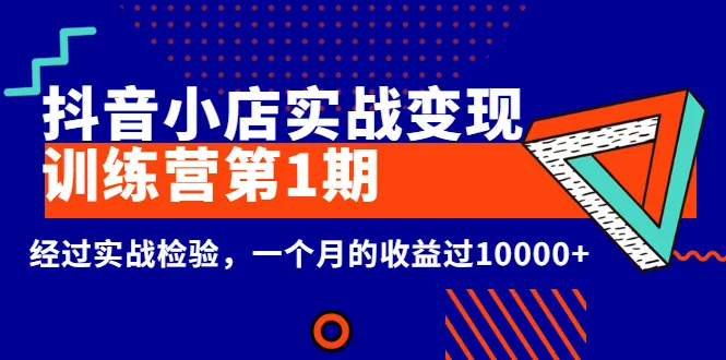 抖音小店实战变现：一个月的收益破万 ！快来加入实战训练营第1期-网赚项目