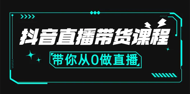 抖音直播带货课程全面解析：零基础速成主播、运营及中控，助你轻松掌握核心技能！-网赚项目