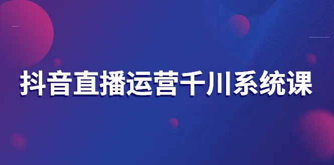 抖音直播运营大揭秘：从零学会千川系统课-网赚项目