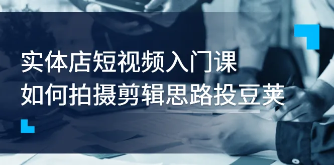 短视频制作培训：轻松上手，提升实体店铺曝光值-网赚项目