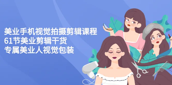 美业手机视觉拍摄剪辑课程：精华汇总，专为美业人士打造的视觉效果提升指南-网赚项目