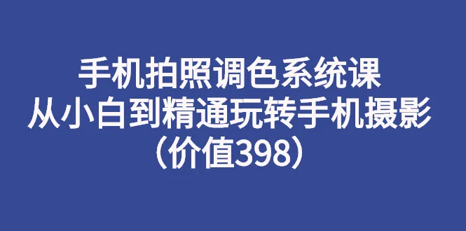 掌握手机摄影核心技术：从入门到精通，轻松拍出大师级作品-网赚项目