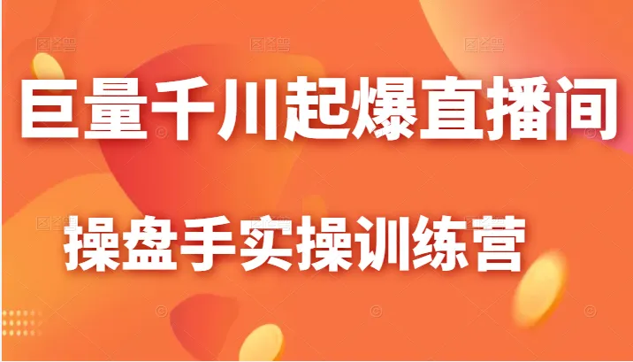 直播电商实战班：千川起号 高产运营，操盘手带你迅速起飞！-网赚项目