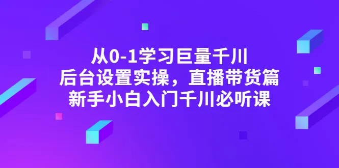 从零开始学习巨量千川后台设置实操：新手小白必备的直播带货教程-网赚项目