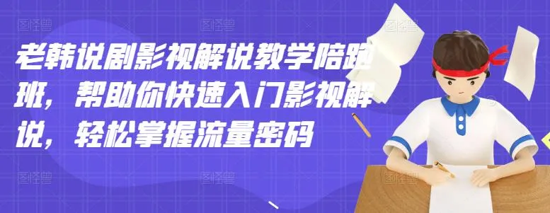 轻松掌握影视解说的流量密码：老韩说剧影视解说教学陪跑班详解-网赚项目