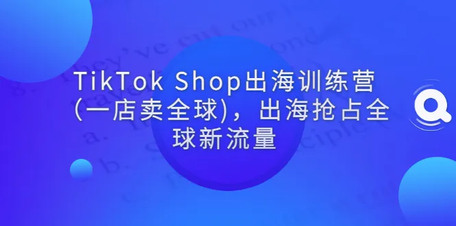 TikTok Shop出海训练营：全球新流量抢占秘籍揭秘-网赚项目