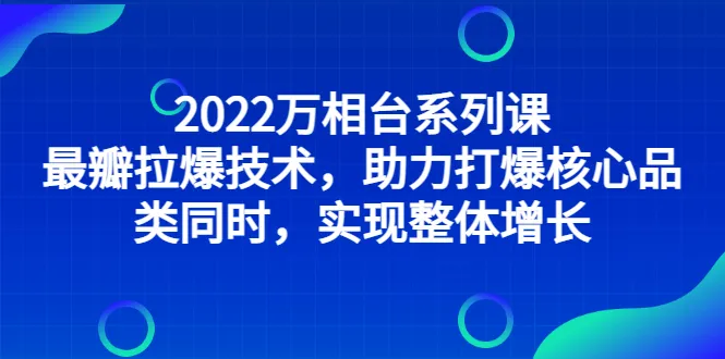 万象台系列课程：解密最新拉爆技术，助力核心品类破局-网赚项目