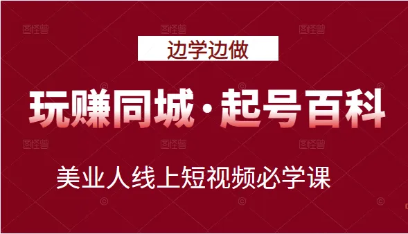 玩转同城·起号百科：美业人线上短视频必学课，行动落地实操详解-网赚项目