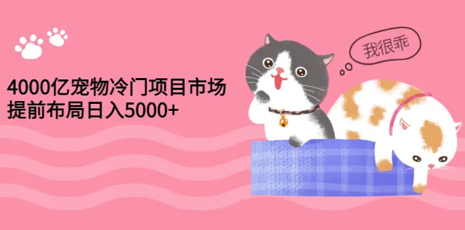 4000亿宠物市场：抓住未来风口，抢占先机！持续增收 的冷门项目免费高清视频教程-网赚项目