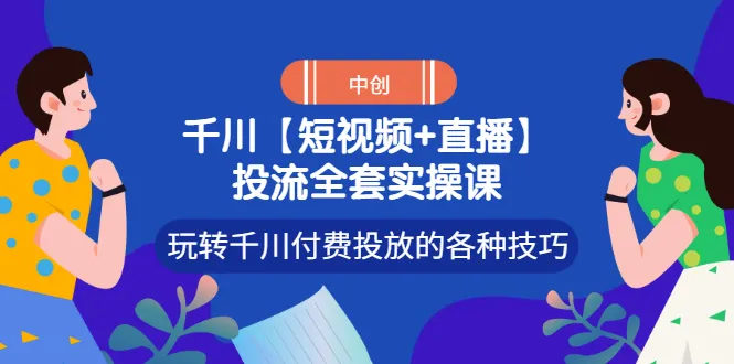 掌握短视频和直播营销策略：千川付费投放实战课程-网赚项目