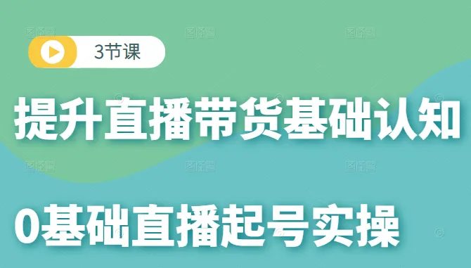 直播带货新手必备：0基础实操课程解读与起号技巧分享-网赚项目