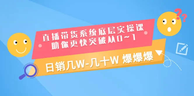 从零开始掌握直播带货系统底层实操技巧，助力快速实现日销更多-网赚项目