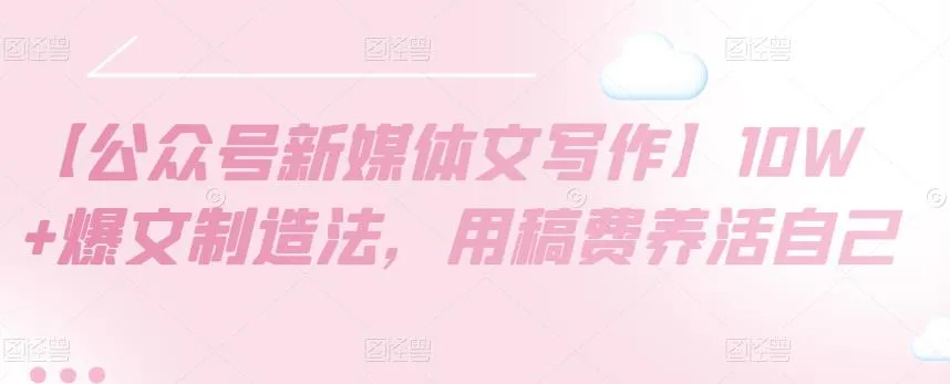 打造10W 爆文：公众号新媒体文写作与稿费变现全攻略-网赚项目