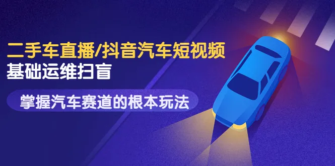 二手车直播|抖音汽车短视频：掌握赛道玩法的基础运维技巧-网赚项目