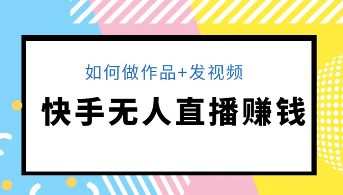 开启你的快手无人直播赚钱之旅：全面指南解析作品制作、视频发布及素材运用-网赚项目