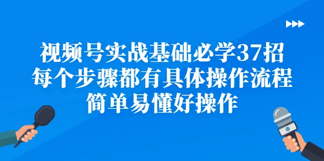 视频号实战基础：37招全面解析，助你轻松打造优质内容（无水印）-网赚项目