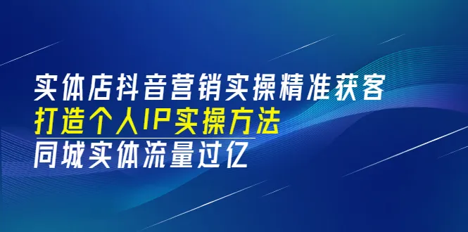 实体店抖音营销实战：精准获客、塑造个人IP，实现同城过亿流量-网赚项目