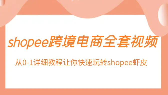 Shopee跨境电商全攻略：零基础掌握虾皮运营技巧-网赚项目