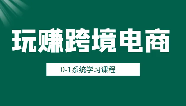 玩转跨境电商：0基础系统学习课程，从苹果手机设置到短视频营销全攻略-网赚项目