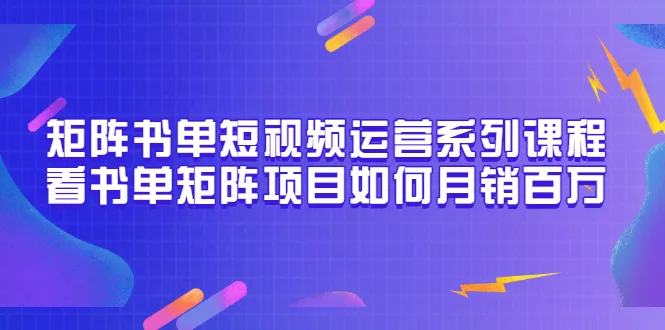 月销*万的秘密：矩阵书单短视频运营课程指南-网赚项目