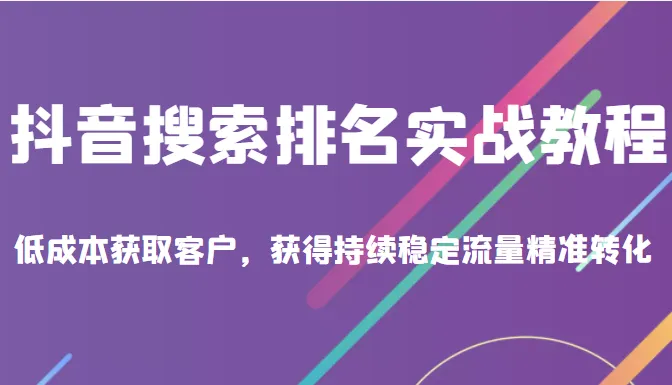 掌握抖音搜索排名：实战教程，低成本获取客户，稳定流量精准转化-网赚项目